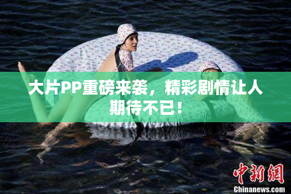 大片PP重磅来袭，精彩剧情让人期待不已！