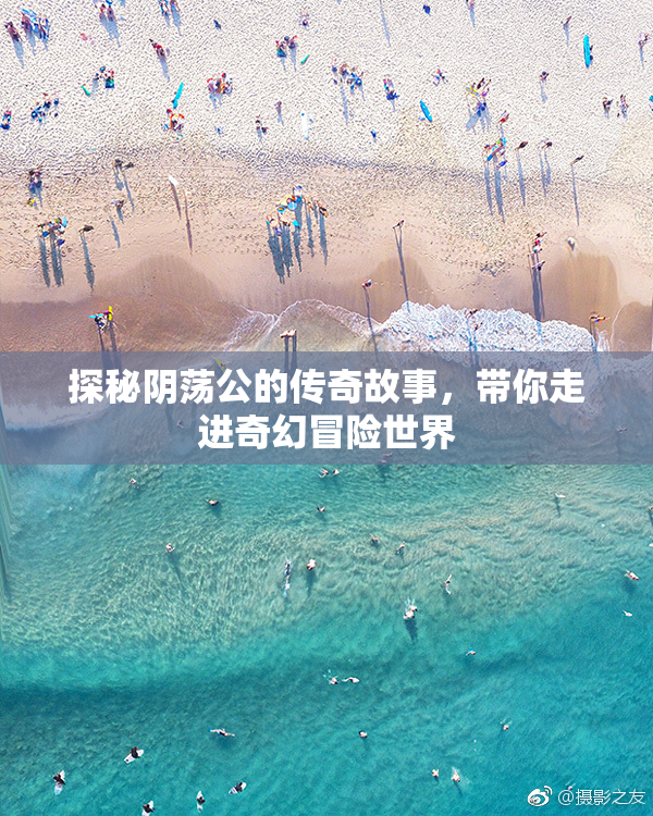 探秘阴荡公的传奇故事，带你走进奇幻冒险世界