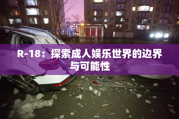 R-18：探索成人娱乐世界的边界与可能性