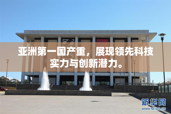 亚洲第一国产重，展现领先科技实力与创新潜力。