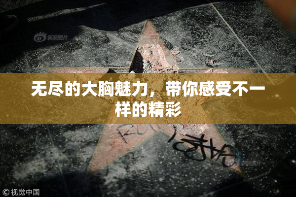 无尽的大胸魅力，带你感受不一样的精彩
