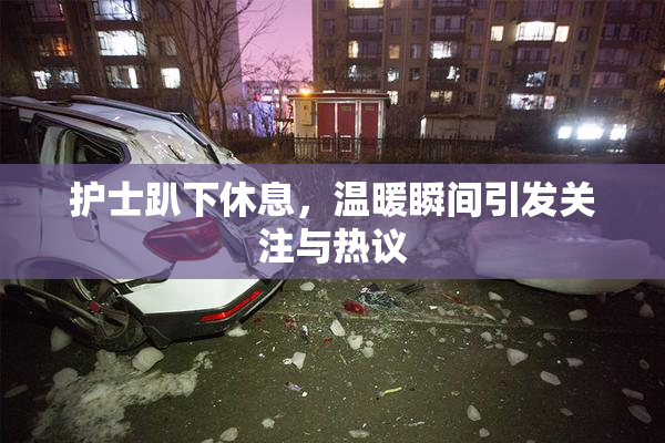 护士趴下休息，温暖瞬间引发关注与热议