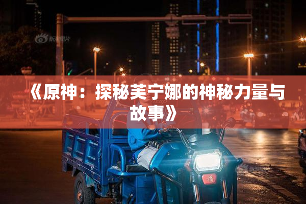 《原神：探秘芙宁娜的神秘力量与故事》