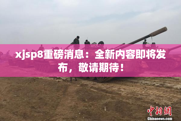 xjsp8重磅消息：全新内容即将发布，敬请期待！