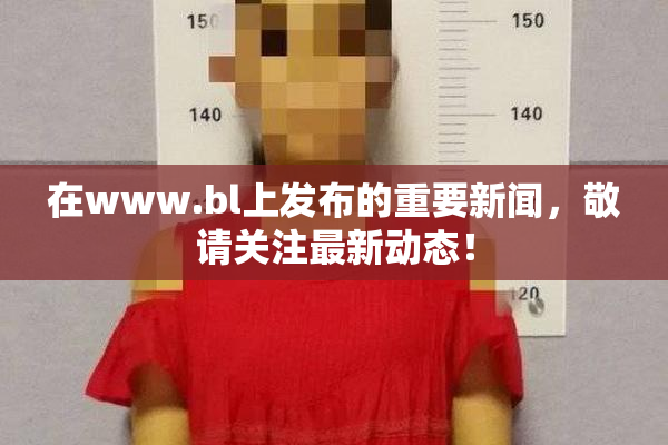 在www.bl上发布的重要新闻，敬请关注最新动态！