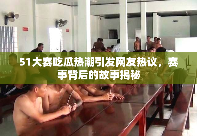 51大赛吃瓜热潮引发网友热议，赛事背后的故事揭秘