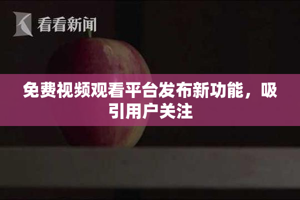 免费视频观看平台发布新功能，吸引用户关注