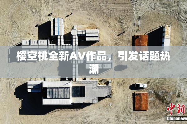 樱空桃全新AV作品，引发话题热潮