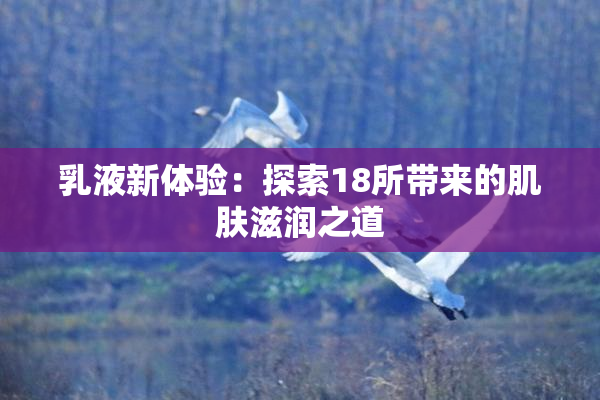 乳液新体验：探索18所带来的肌肤滋润之道