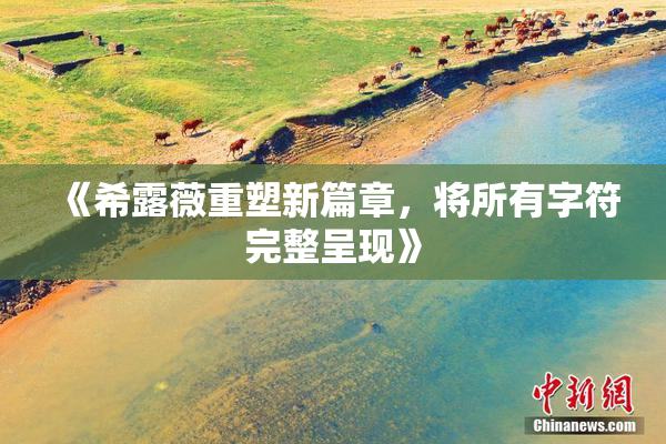 《希露薇重塑新篇章，将所有字符完整呈现》