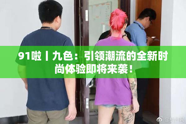 91啦丨九色：引领潮流的全新时尚体验即将来袭！
