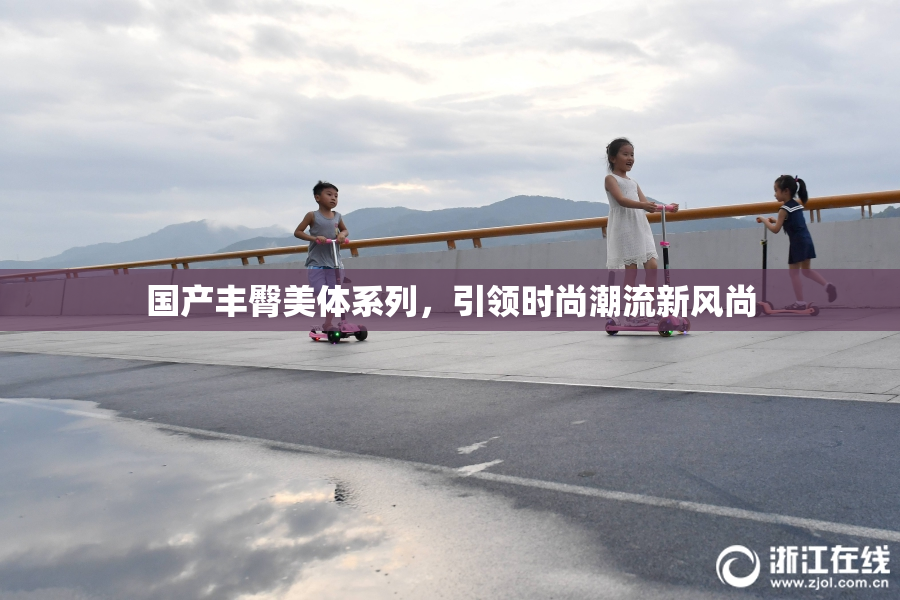 国产丰臀美体系列，引领时尚潮流新风尚