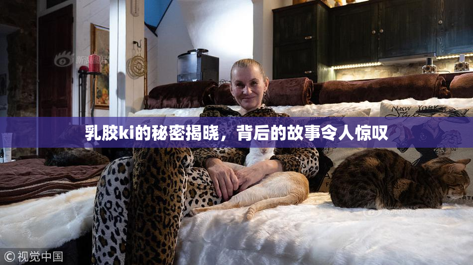 乳胶ki的秘密揭晓，背后的故事令人惊叹