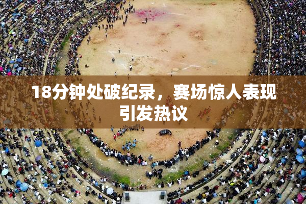 18分钟处破纪录，赛场惊人表现引发热议