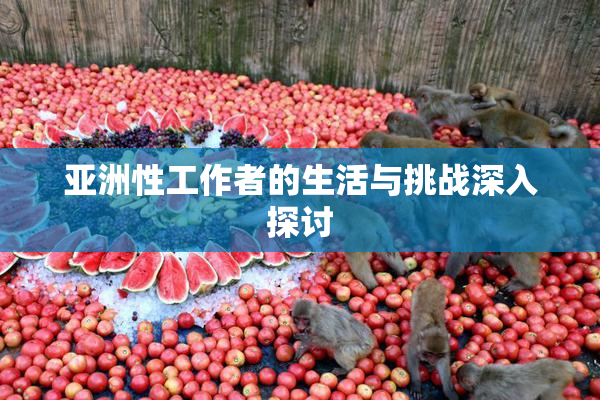 亚洲性工作者的生活与挑战深入探讨