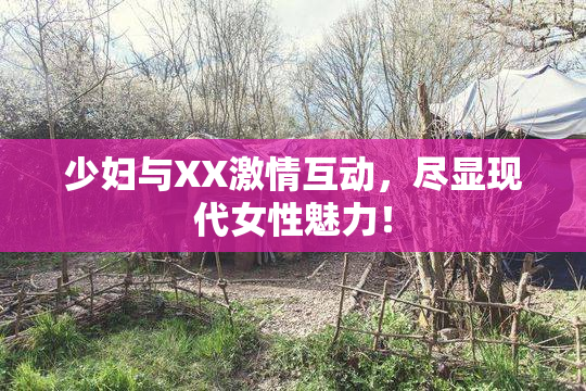 少妇与XX激情互动，尽显现代女性魅力！