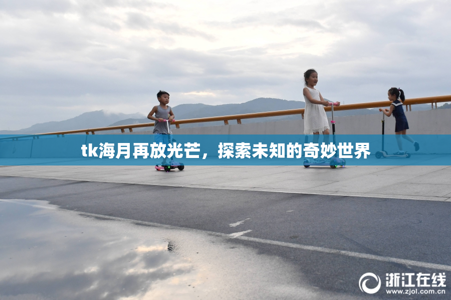 tk海月再放光芒，探索未知的奇妙世界