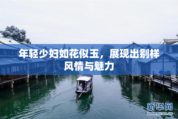 年轻少妇如花似玉，展现出别样风情与魅力