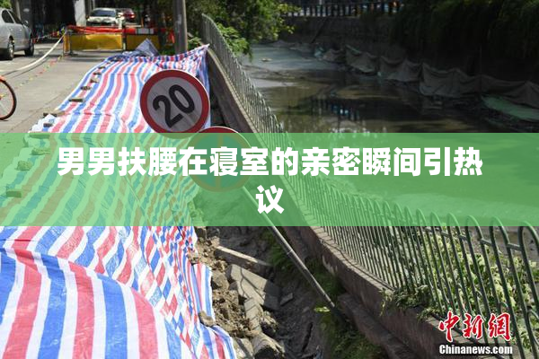 男男扶腰在寝室的亲密瞬间引热议