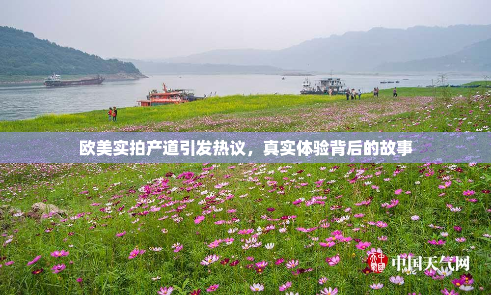 欧美实拍产道引发热议，真实体验背后的故事
