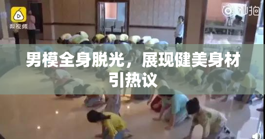 男模全身脱光，展现健美身材引热议