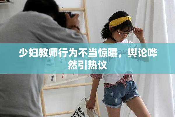 少妇教师行为不当惊曝，舆论哗然引热议