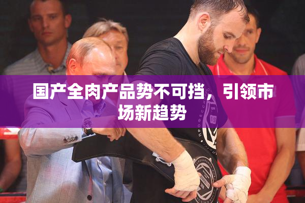 国产全肉产品势不可挡，引领市场新趋势