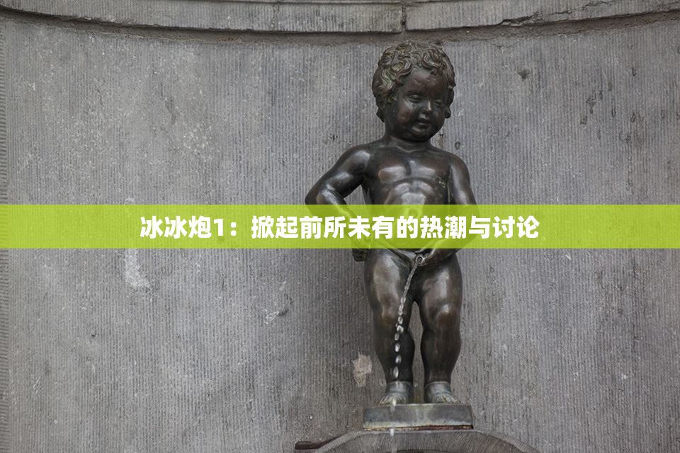 冰冰炮1：掀起前所未有的热潮与讨论