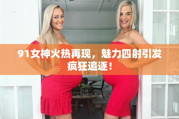 91女神火热再现，魅力四射引发疯狂追逐！