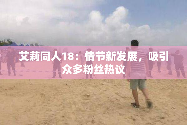 艾莉同人18：情节新发展，吸引众多粉丝热议