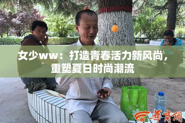 女少ww：打造青春活力新风尚，重塑夏日时尚潮流