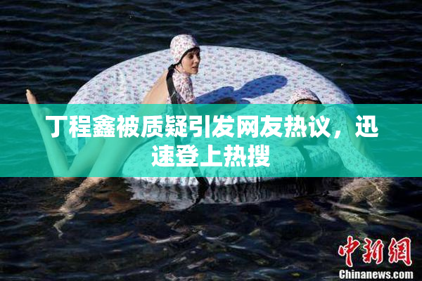 丁程鑫被质疑引发网友热议，迅速登上热搜