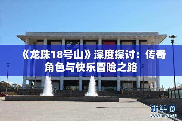 《龙珠18号山》深度探讨：传奇角色与快乐冒险之路