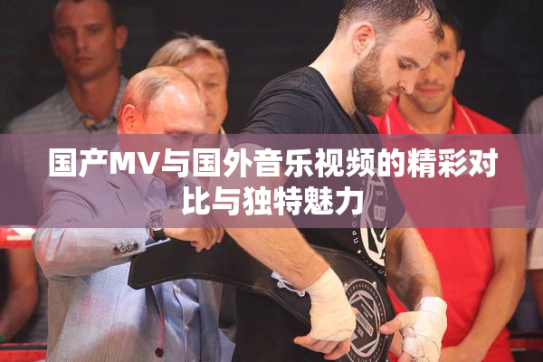 国产MV与国外音乐视频的精彩对比与独特魅力