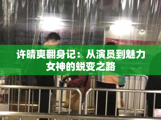 许晴爽翻身记：从演员到魅力女神的蜕变之路