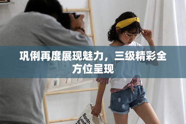 巩俐再度展现魅力，三级精彩全方位呈现