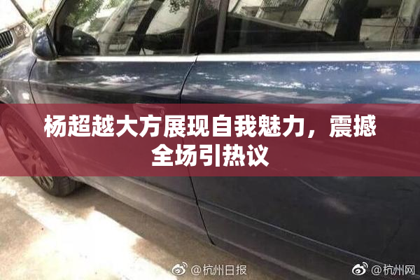 杨超越大方展现自我魅力，震撼全场引热议