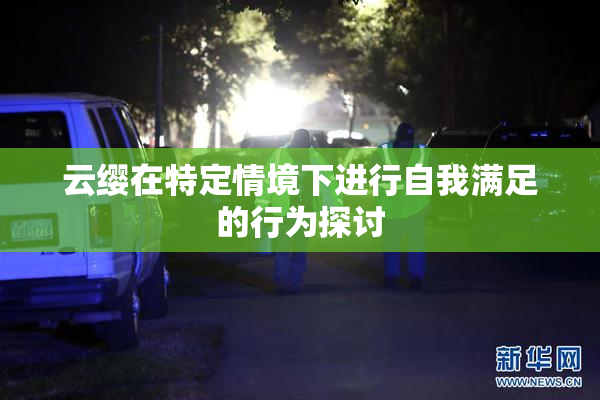 云缨在特定情境下进行自我满足的行为探讨