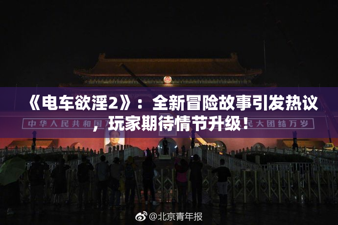 《电车欲淫2》：全新冒险故事引发热议，玩家期待情节升级！