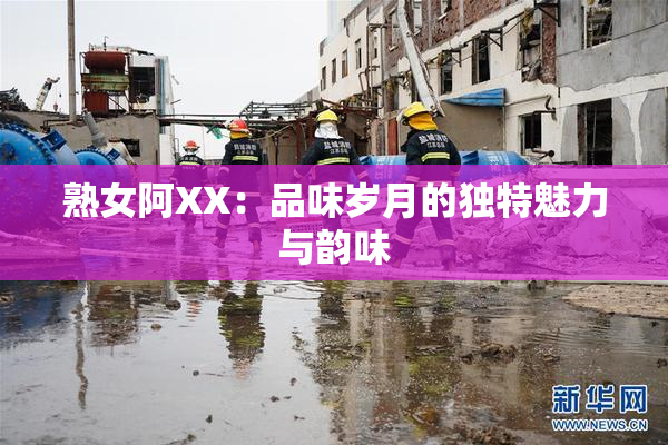 熟女阿XX：品味岁月的独特魅力与韵味