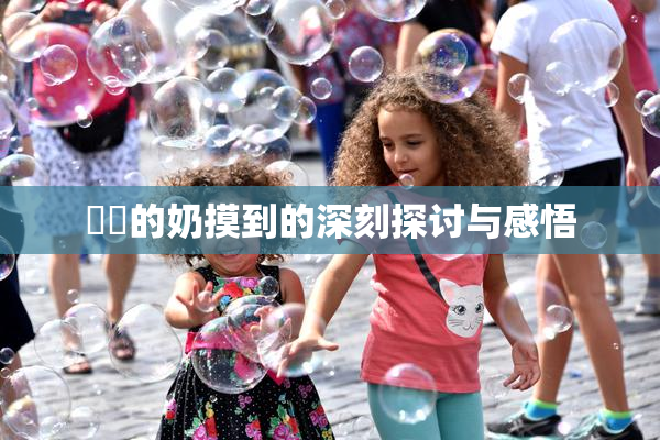 妺妺的奶摸到的深刻探讨与感悟