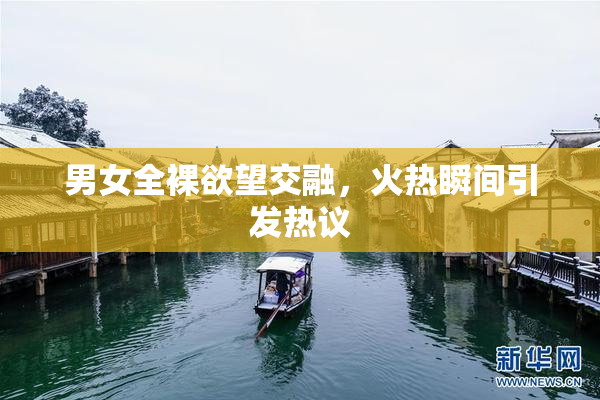 男女全裸欲望交融，火热瞬间引发热议