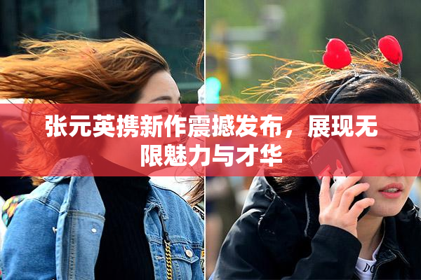 张元英携新作震撼发布，展现无限魅力与才华