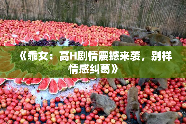 《乖女：高H剧情震撼来袭，别样情感纠葛》