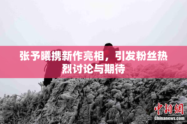 张予曦携新作亮相，引发粉丝热烈讨论与期待