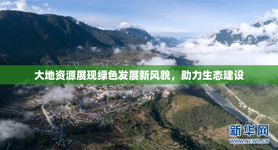 大地资源展现绿色发展新风貌，助力生态建设