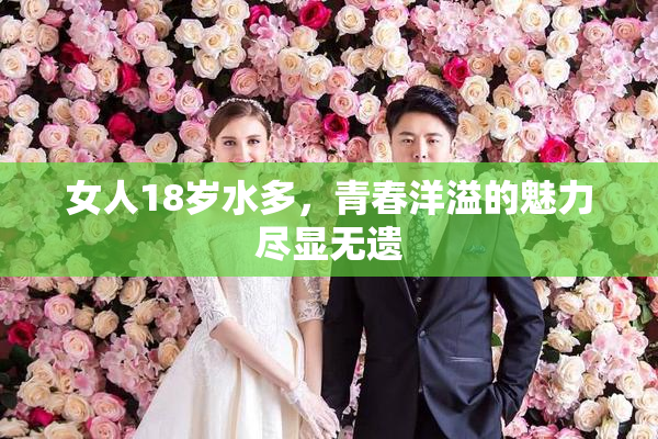 女人18岁水多，青春洋溢的魅力尽显无遗