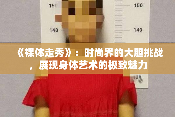《裸体走秀》：时尚界的大胆挑战，展现身体艺术的极致魅力