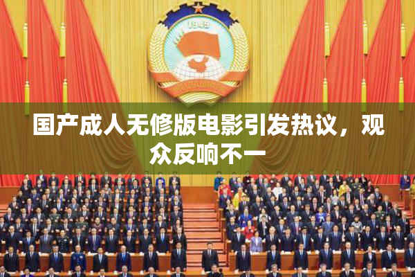 国产成人无修版电影引发热议，观众反响不一