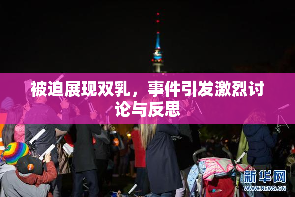 被迫展现双乳，事件引发激烈讨论与反思